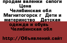 продам валенки -сапоги › Цена ­ 1 300 - Челябинская обл., Магнитогорск г. Дети и материнство » Детская одежда и обувь   . Челябинская обл.